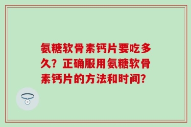 氨糖软骨素钙片要吃多久？正确服用氨糖软骨素钙片的方法和时间？