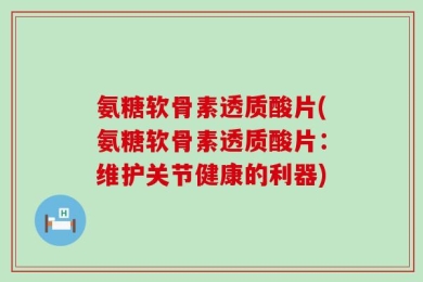 氨糖软骨素透质酸片(氨糖软骨素透质酸片：维护关节健康的利器)