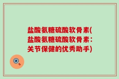 盐酸氨糖硫酸软骨素(盐酸氨糖硫酸软骨素：关节保健的优秀助手)