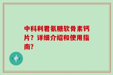 中科利君氨糖软骨素钙片？详细介绍和使用指南？