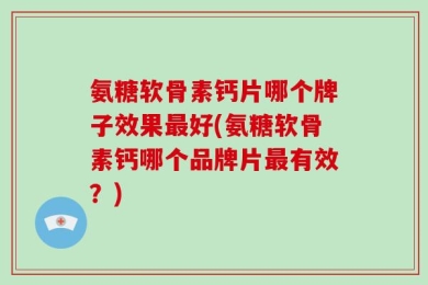 氨糖软骨素钙片哪个牌子效果最好(氨糖软骨素钙哪个品牌片最有效？)