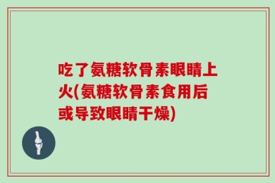 吃了氨糖软骨素眼睛上火(氨糖软骨素食用后或导致眼睛干燥)