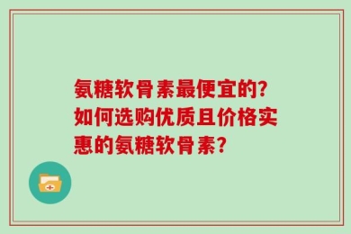 氨糖软骨素最便宜的？如何选购优质且价格实惠的氨糖软骨素？