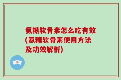 氨糖软骨素怎么吃有效(氨糖软骨素使用方法及功效解析)