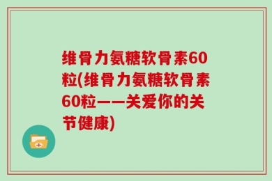 维骨力氨糖软骨素60粒(维骨力氨糖软骨素60粒——关爱你的关节健康)