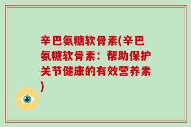 辛巴氨糖软骨素(辛巴氨糖软骨素：帮助保护关节健康的有效营养素)