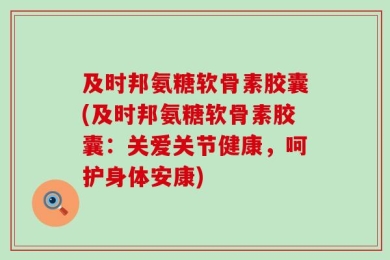 及时邦氨糖软骨素胶囊(及时邦氨糖软骨素胶囊：关爱关节健康，呵护身体安康)