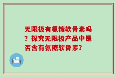 无限极有氨糖软骨素吗？探究无限极产品中是否含有氨糖软骨素？