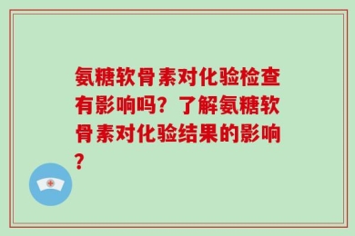 氨糖软骨素对化验检查有影响吗？了解氨糖软骨素对化验结果的影响？