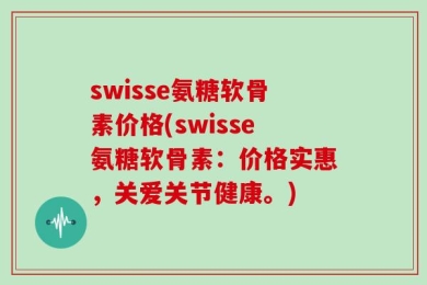 swisse氨糖软骨素价格(swisse氨糖软骨素：价格实惠，关爱关节健康。)