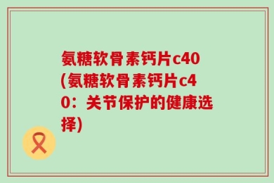 氨糖软骨素钙片c40(氨糖软骨素钙片c40：关节保护的健康选择)