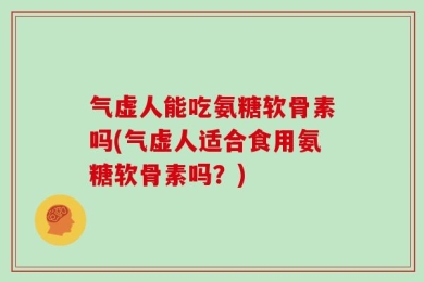 气虚人能吃氨糖软骨素吗(气虚人适合食用氨糖软骨素吗？)