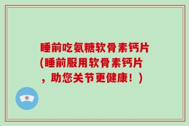 睡前吃氨糖软骨素钙片(睡前服用软骨素钙片，助您关节更健康！)
