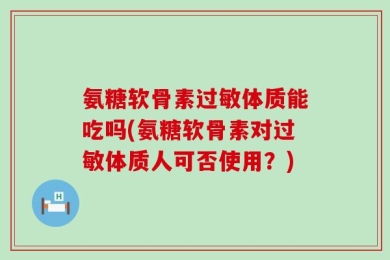 氨糖软骨素过敏体质能吃吗(氨糖软骨素对过敏体质人可否使用？)