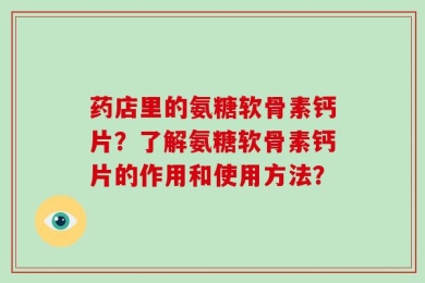 药店里的氨糖软骨素钙片？了解氨糖软骨素钙片的作用和使用方法？