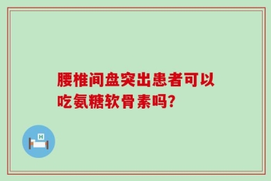 腰椎间盘突出患者可以吃氨糖软骨素吗？