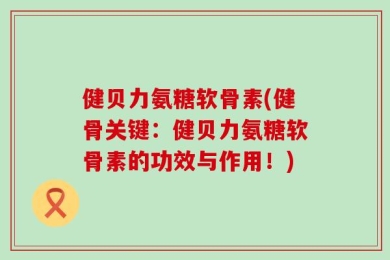 健贝力氨糖软骨素(健骨关键：健贝力氨糖软骨素的功效与作用！)