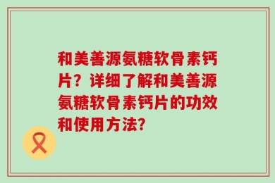 和美善源氨糖软骨素钙片？详细了解和美善源氨糖软骨素钙片的功效和使用方法？