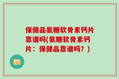 保健品氨糖软骨素钙片靠谱吗(氨糖软骨素钙片：保健品靠谱吗？)
