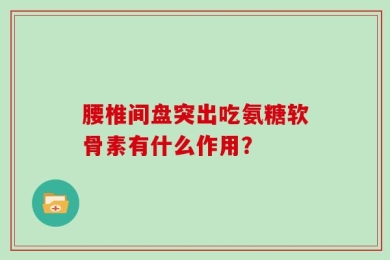 腰椎间盘突出吃氨糖软骨素有什么作用？