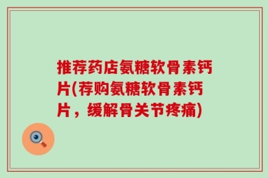 推荐药店氨糖软骨素钙片(荐购氨糖软骨素钙片，缓解骨关节疼痛)