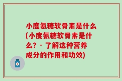小度氨糖软骨素是什么(小度氨糖软骨素是什么？- 了解这种营养成分的作用和功效)