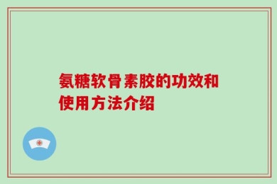 氨糖软骨素胶的功效和使用方法介绍