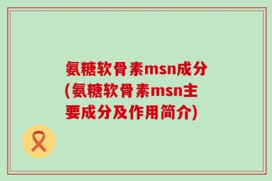 氨糖软骨素msn成分(氨糖软骨素msn主要成分及作用简介)
