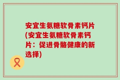 安宜生氨糖软骨素钙片(安宜生氨糖软骨素钙片：促进骨骼健康的新选择)
