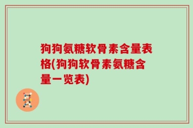 狗狗氨糖软骨素含量表格(狗狗软骨素氨糖含量一览表)