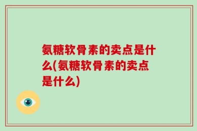 氨糖软骨素的卖点是什么(氨糖软骨素的卖点是什么)