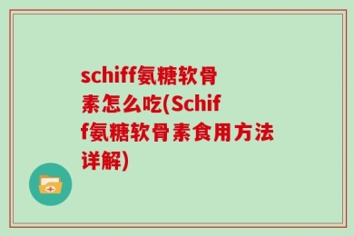 schiff氨糖软骨素怎么吃(Schiff氨糖软骨素食用方法详解)