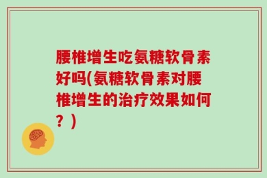 腰椎增生吃氨糖软骨素好吗(氨糖软骨素对腰椎增生的治疗效果如何？)
