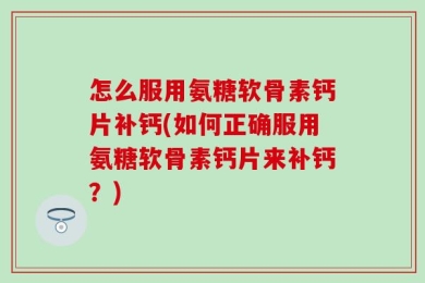 怎么服用氨糖软骨素钙片补钙(如何正确服用氨糖软骨素钙片来补钙？)