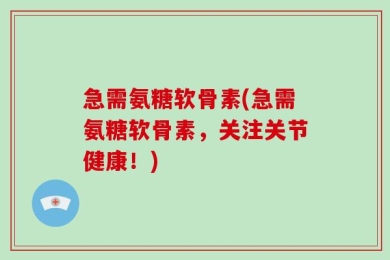 急需氨糖软骨素(急需氨糖软骨素，关注关节健康！)