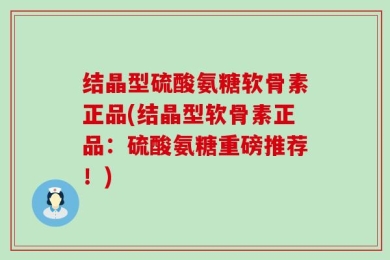 结晶型硫酸氨糖软骨素正品(结晶型软骨素正品：硫酸氨糖重磅推荐！)