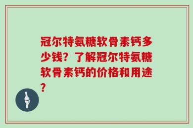 冠尔特氨糖软骨素钙多少钱？了解冠尔特氨糖软骨素钙的价格和用途？
