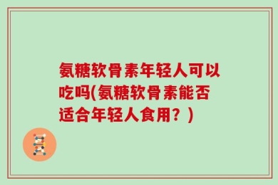 氨糖软骨素年轻人可以吃吗(氨糖软骨素能否适合年轻人食用？)