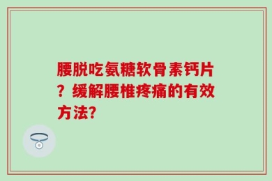 腰脱吃氨糖软骨素钙片？缓解腰椎疼痛的有效方法？