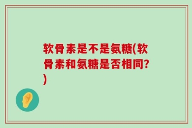 软骨素是不是氨糖(软骨素和氨糖是否相同？)