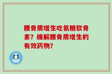 腰骨质增生吃氨糖软骨素？缓解腰骨质增生的有效药物？