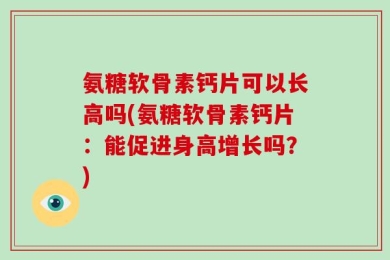 氨糖软骨素钙片可以长高吗(氨糖软骨素钙片：能促进身高增长吗？)