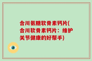 合川氨糖软骨素钙片(合川软骨素钙片：维护关节健康的好帮手)