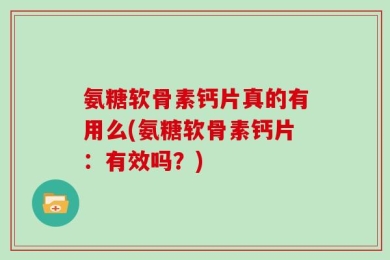 氨糖软骨素钙片真的有用么(氨糖软骨素钙片：有效吗？)