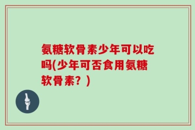 氨糖软骨素少年可以吃吗(少年可否食用氨糖软骨素？)
