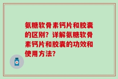 氨糖软骨素钙片和胶囊的区别？详解氨糖软骨素钙片和胶囊的功效和使用方法？