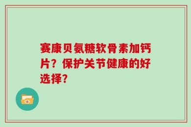 赛康贝氨糖软骨素加钙片？保护关节健康的好选择？