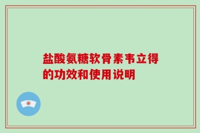 盐酸氨糖软骨素韦立得的功效和使用说明