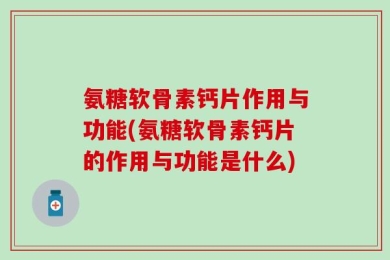 氨糖软骨素钙片作用与功能(氨糖软骨素钙片的作用与功能是什么)