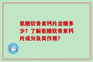 氨糖软骨素钙片含糖多少？了解氨糖软骨素钙片成分及其作用？